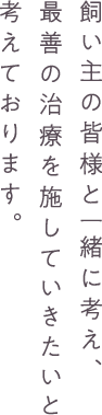 飼い主の皆様と一緒に考え、最善の治療を施していきたいと考えております。